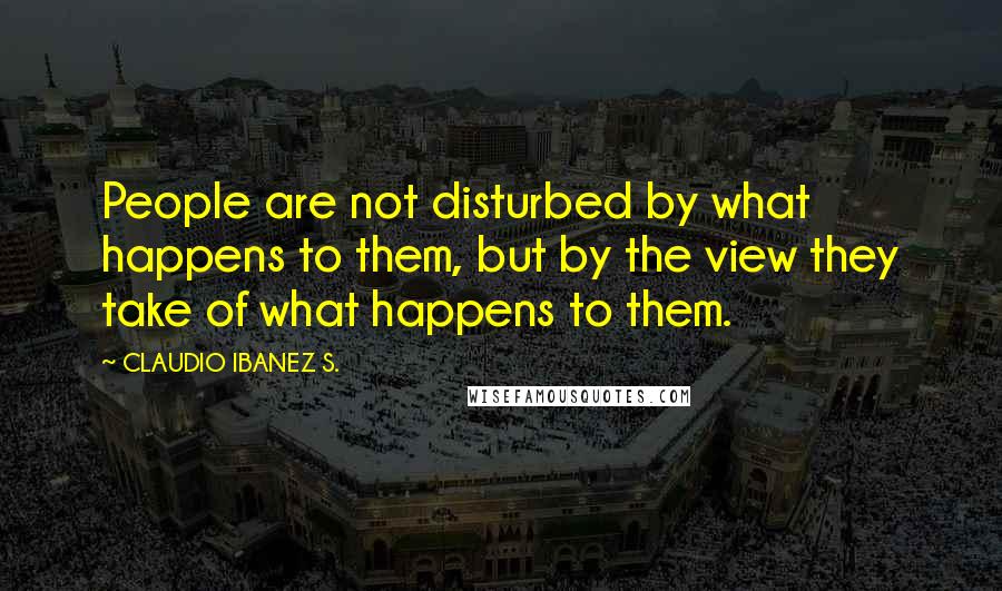 CLAUDIO IBANEZ S. Quotes: People are not disturbed by what happens to them, but by the view they take of what happens to them.