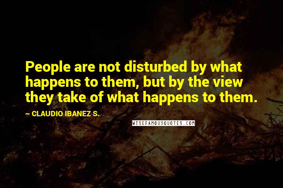 CLAUDIO IBANEZ S. Quotes: People are not disturbed by what happens to them, but by the view they take of what happens to them.