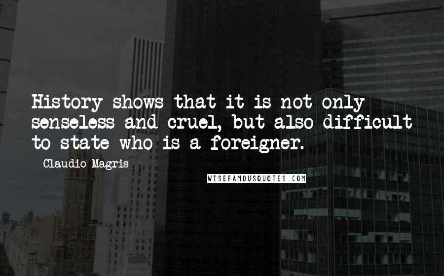 Claudio Magris Quotes: History shows that it is not only senseless and cruel, but also difficult to state who is a foreigner.
