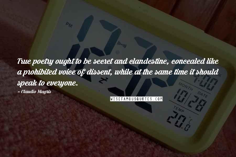 Claudio Magris Quotes: True poetry ought to be secret and clandestine, concealed like a prohibited voice of dissent, while at the same time it should speak to everyone.