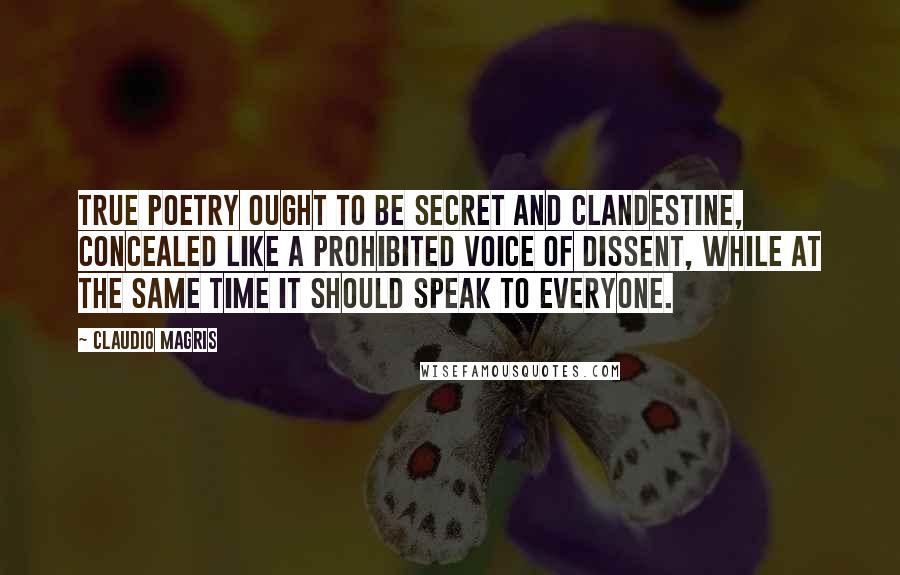 Claudio Magris Quotes: True poetry ought to be secret and clandestine, concealed like a prohibited voice of dissent, while at the same time it should speak to everyone.