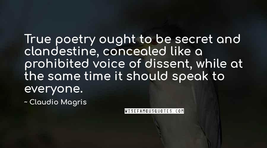Claudio Magris Quotes: True poetry ought to be secret and clandestine, concealed like a prohibited voice of dissent, while at the same time it should speak to everyone.