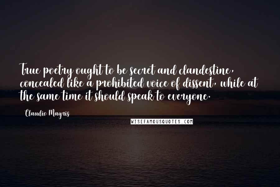 Claudio Magris Quotes: True poetry ought to be secret and clandestine, concealed like a prohibited voice of dissent, while at the same time it should speak to everyone.