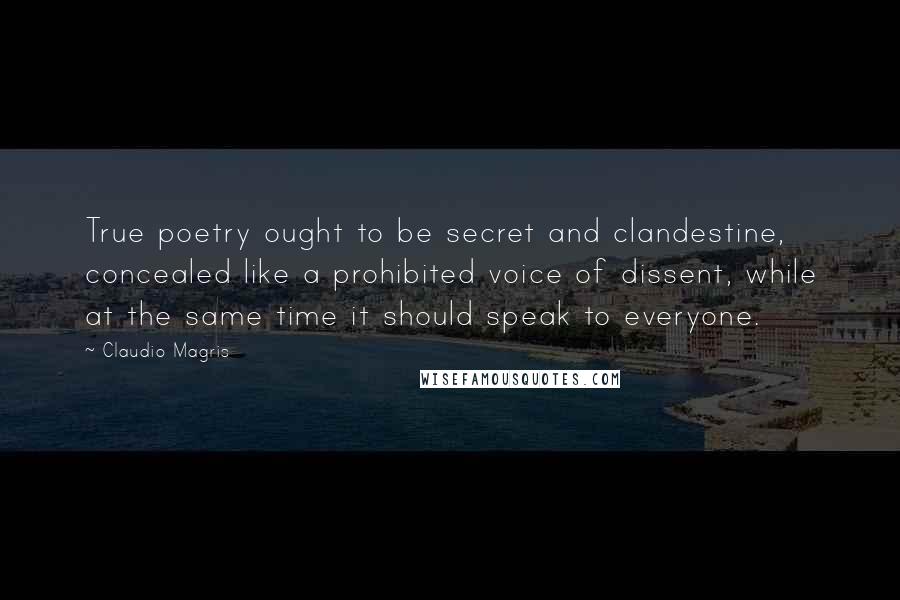 Claudio Magris Quotes: True poetry ought to be secret and clandestine, concealed like a prohibited voice of dissent, while at the same time it should speak to everyone.