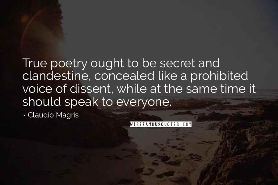 Claudio Magris Quotes: True poetry ought to be secret and clandestine, concealed like a prohibited voice of dissent, while at the same time it should speak to everyone.