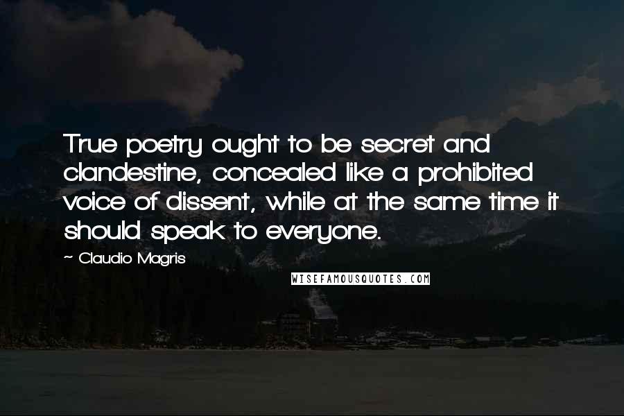 Claudio Magris Quotes: True poetry ought to be secret and clandestine, concealed like a prohibited voice of dissent, while at the same time it should speak to everyone.