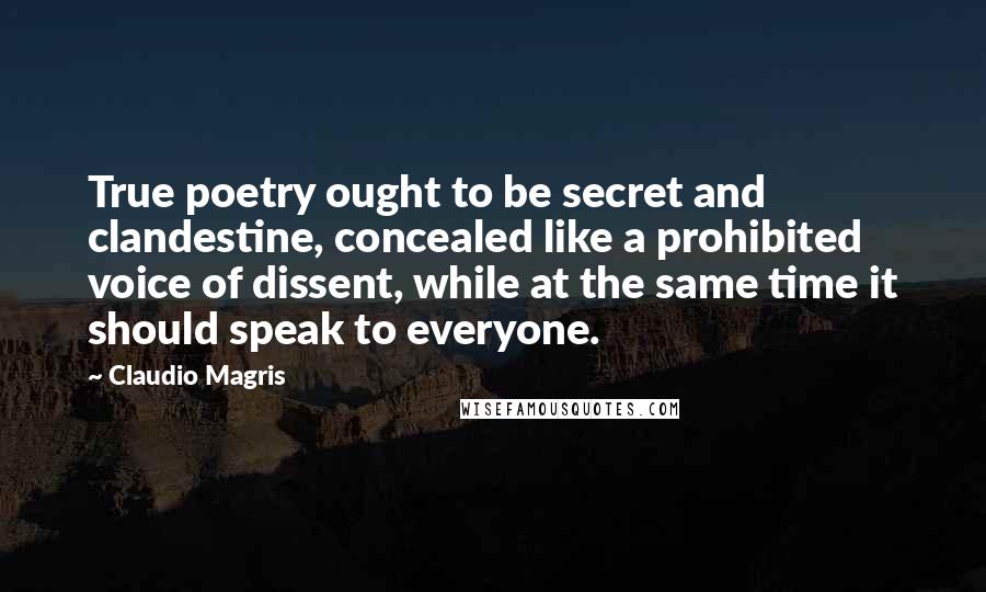 Claudio Magris Quotes: True poetry ought to be secret and clandestine, concealed like a prohibited voice of dissent, while at the same time it should speak to everyone.