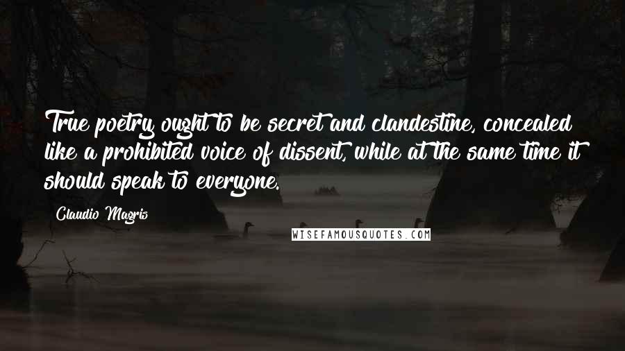 Claudio Magris Quotes: True poetry ought to be secret and clandestine, concealed like a prohibited voice of dissent, while at the same time it should speak to everyone.