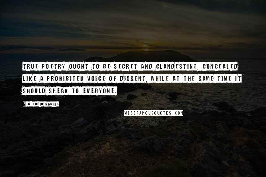 Claudio Magris Quotes: True poetry ought to be secret and clandestine, concealed like a prohibited voice of dissent, while at the same time it should speak to everyone.