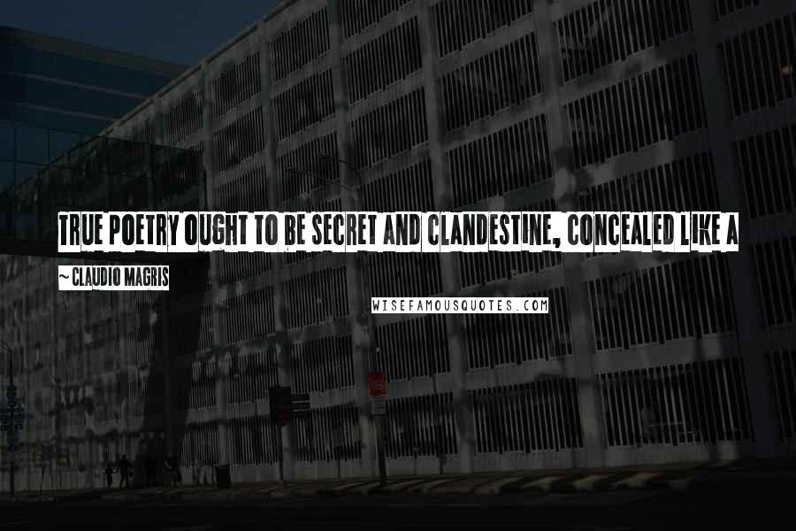 Claudio Magris Quotes: True poetry ought to be secret and clandestine, concealed like a prohibited voice of dissent, while at the same time it should speak to everyone.