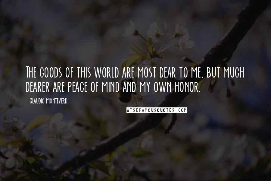 Claudio Monteverdi Quotes: The goods of this world are most dear to me, but much dearer are peace of mind and my own honor.