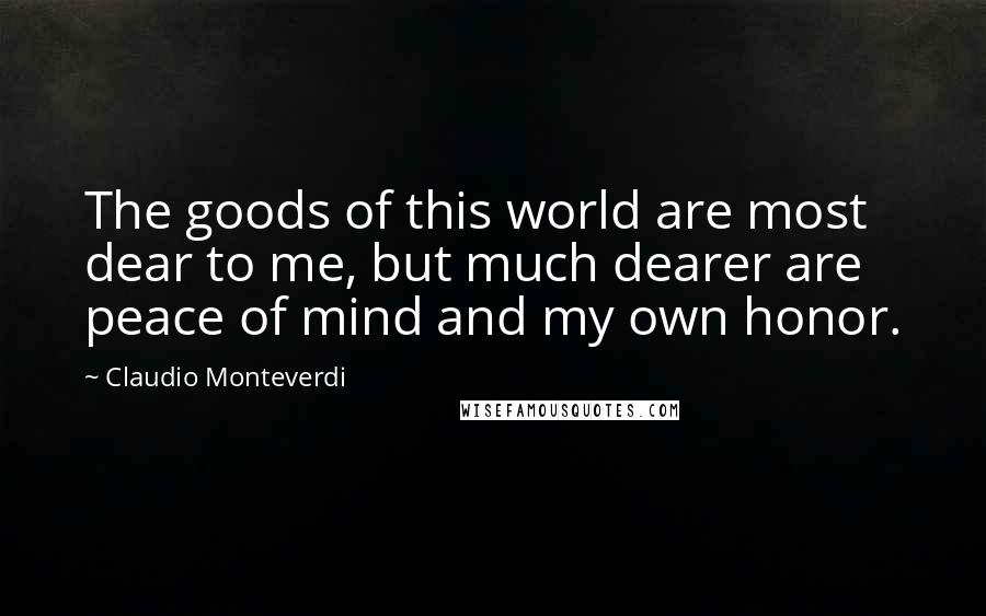 Claudio Monteverdi Quotes: The goods of this world are most dear to me, but much dearer are peace of mind and my own honor.