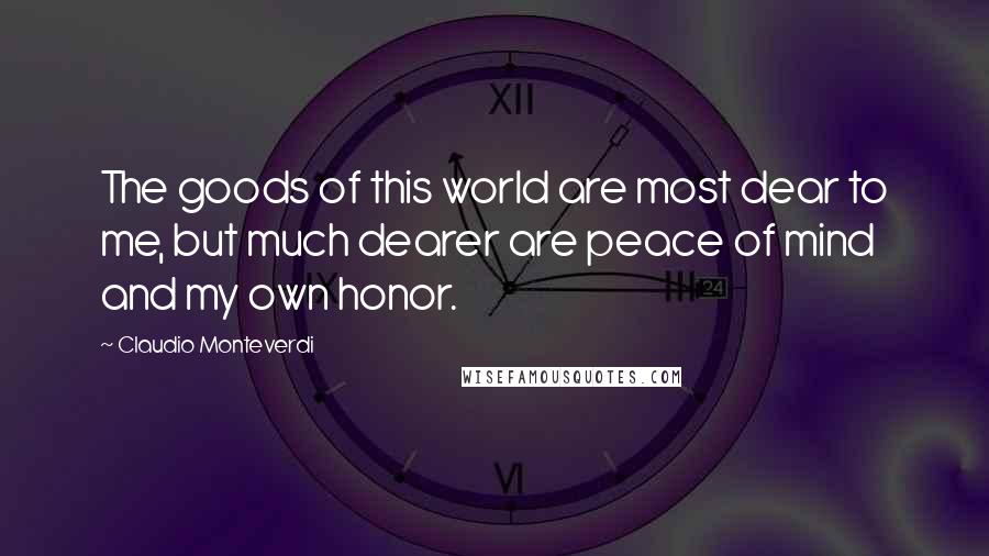 Claudio Monteverdi Quotes: The goods of this world are most dear to me, but much dearer are peace of mind and my own honor.