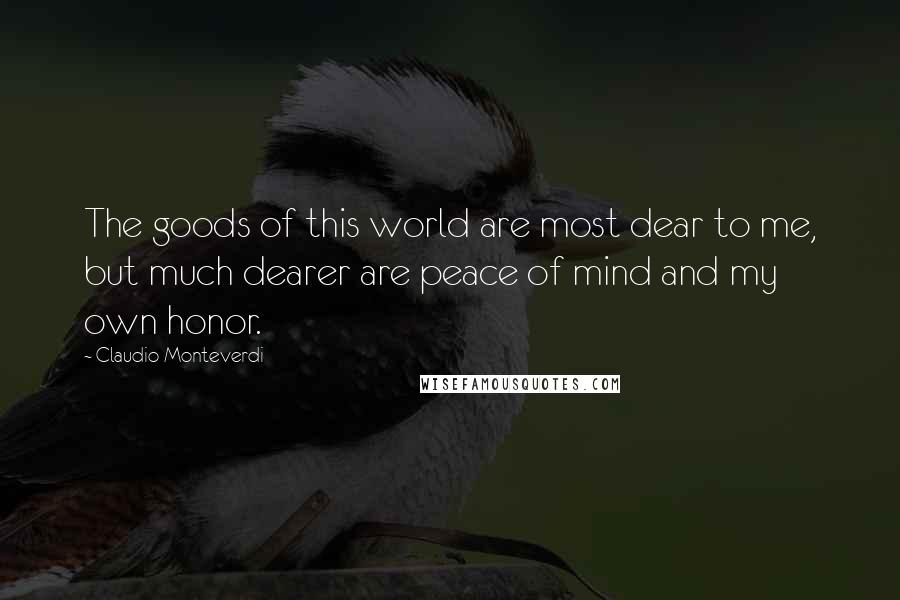 Claudio Monteverdi Quotes: The goods of this world are most dear to me, but much dearer are peace of mind and my own honor.