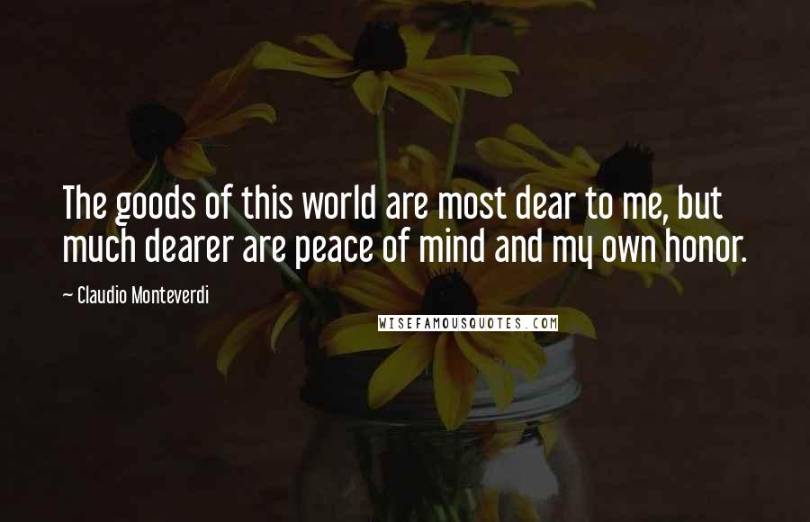 Claudio Monteverdi Quotes: The goods of this world are most dear to me, but much dearer are peace of mind and my own honor.