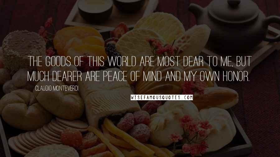 Claudio Monteverdi Quotes: The goods of this world are most dear to me, but much dearer are peace of mind and my own honor.