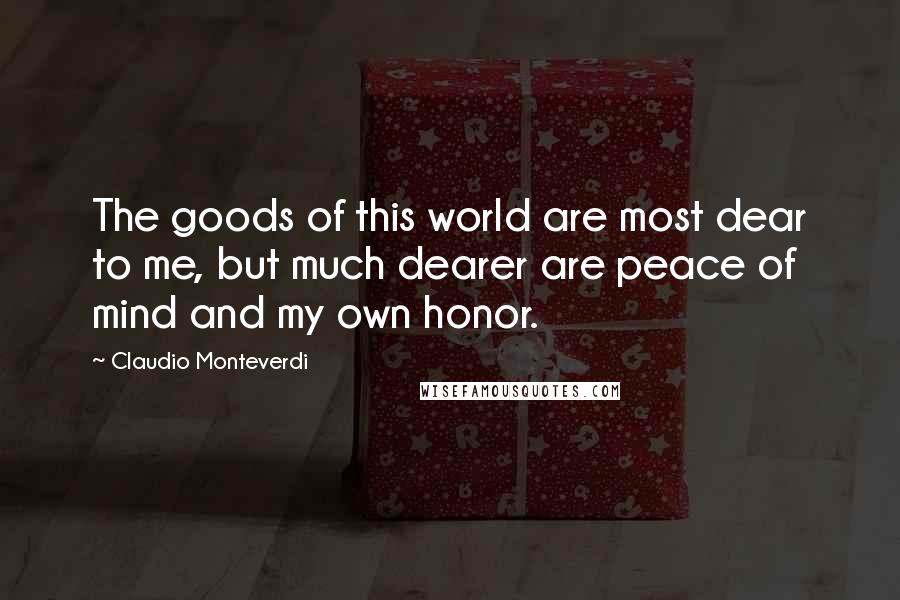 Claudio Monteverdi Quotes: The goods of this world are most dear to me, but much dearer are peace of mind and my own honor.