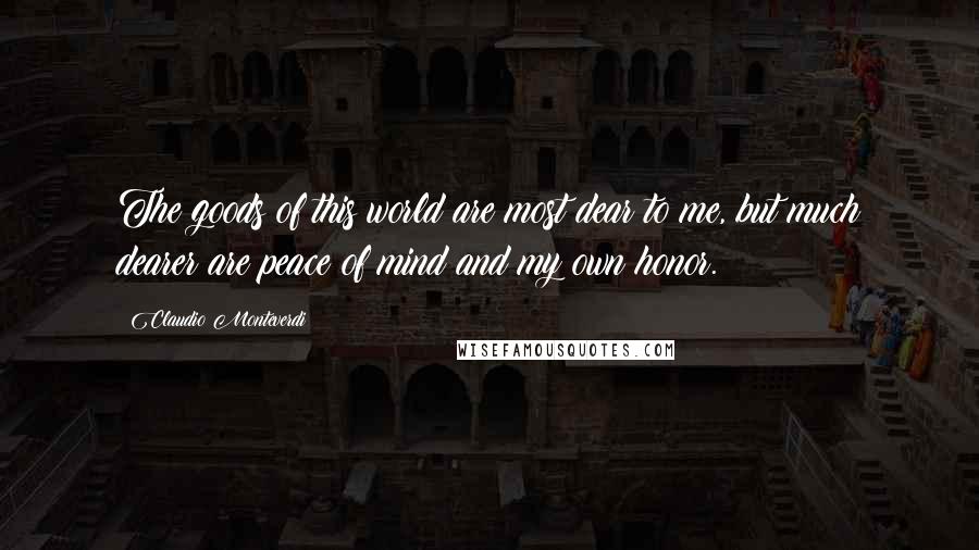 Claudio Monteverdi Quotes: The goods of this world are most dear to me, but much dearer are peace of mind and my own honor.