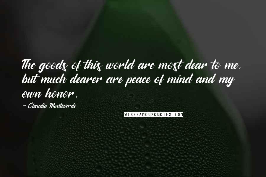 Claudio Monteverdi Quotes: The goods of this world are most dear to me, but much dearer are peace of mind and my own honor.