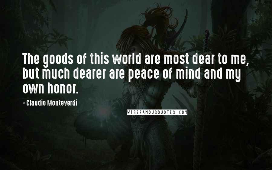 Claudio Monteverdi Quotes: The goods of this world are most dear to me, but much dearer are peace of mind and my own honor.