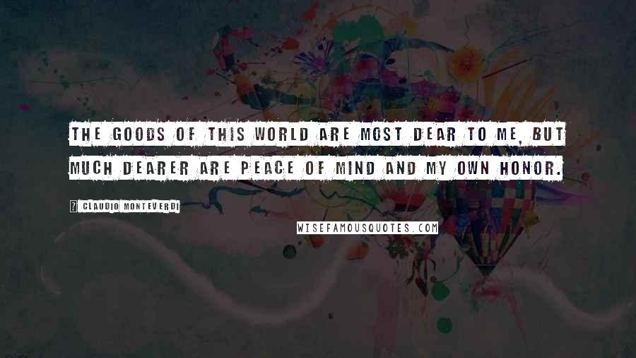 Claudio Monteverdi Quotes: The goods of this world are most dear to me, but much dearer are peace of mind and my own honor.