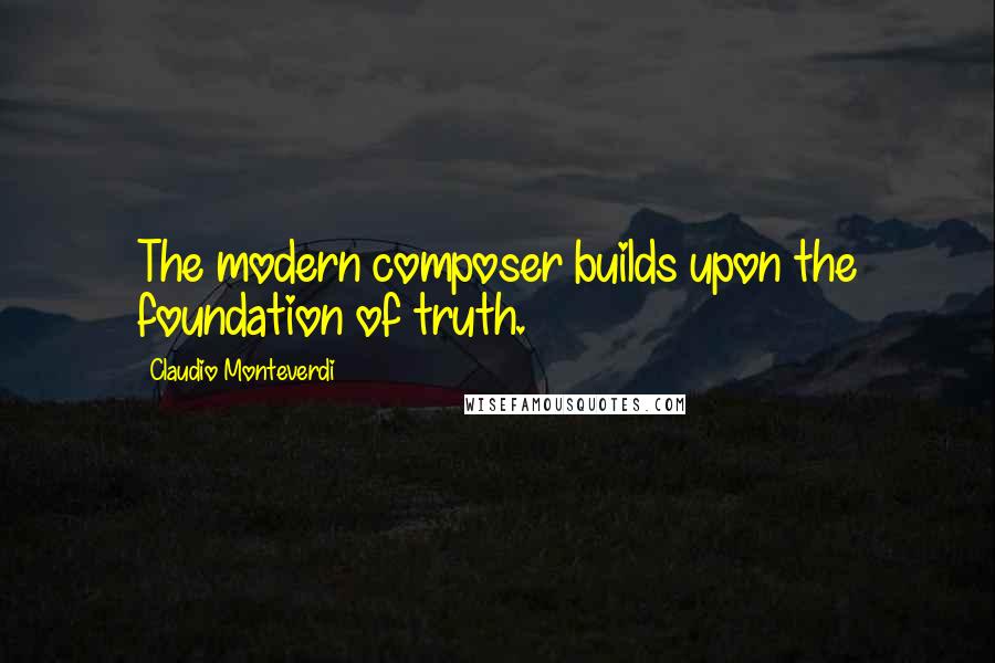 Claudio Monteverdi Quotes: The modern composer builds upon the foundation of truth.