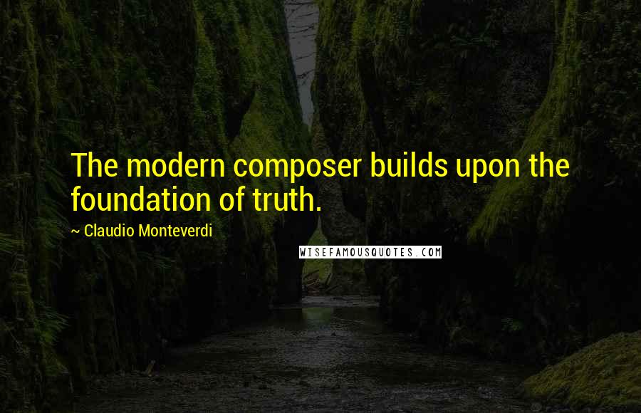 Claudio Monteverdi Quotes: The modern composer builds upon the foundation of truth.