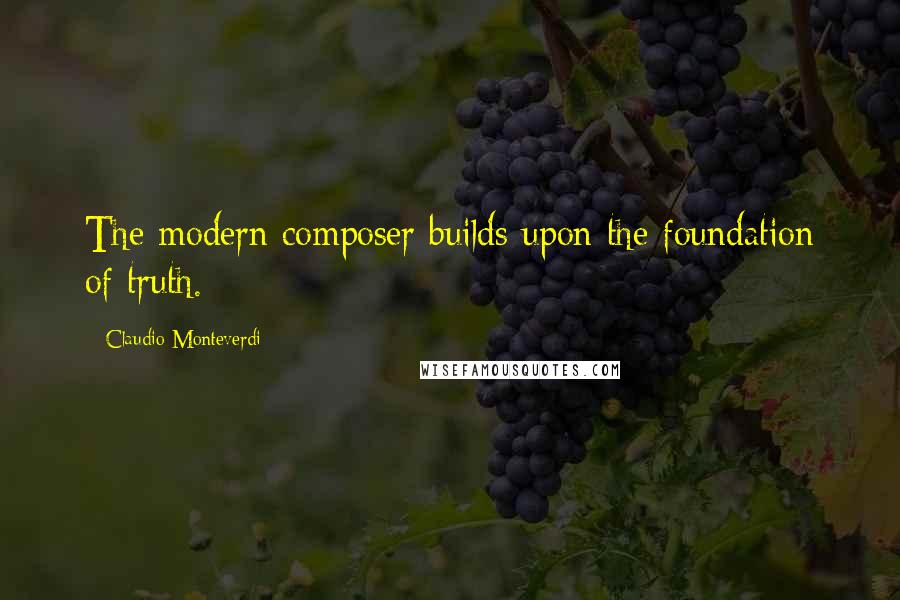 Claudio Monteverdi Quotes: The modern composer builds upon the foundation of truth.