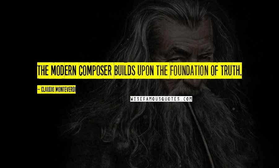 Claudio Monteverdi Quotes: The modern composer builds upon the foundation of truth.