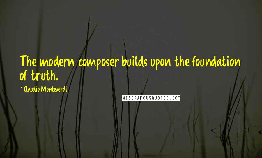 Claudio Monteverdi Quotes: The modern composer builds upon the foundation of truth.