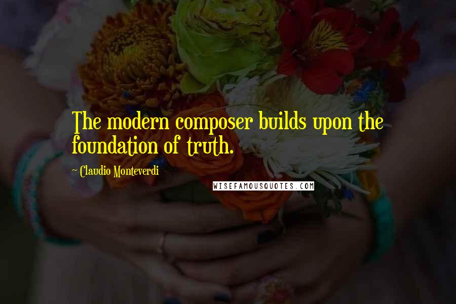Claudio Monteverdi Quotes: The modern composer builds upon the foundation of truth.