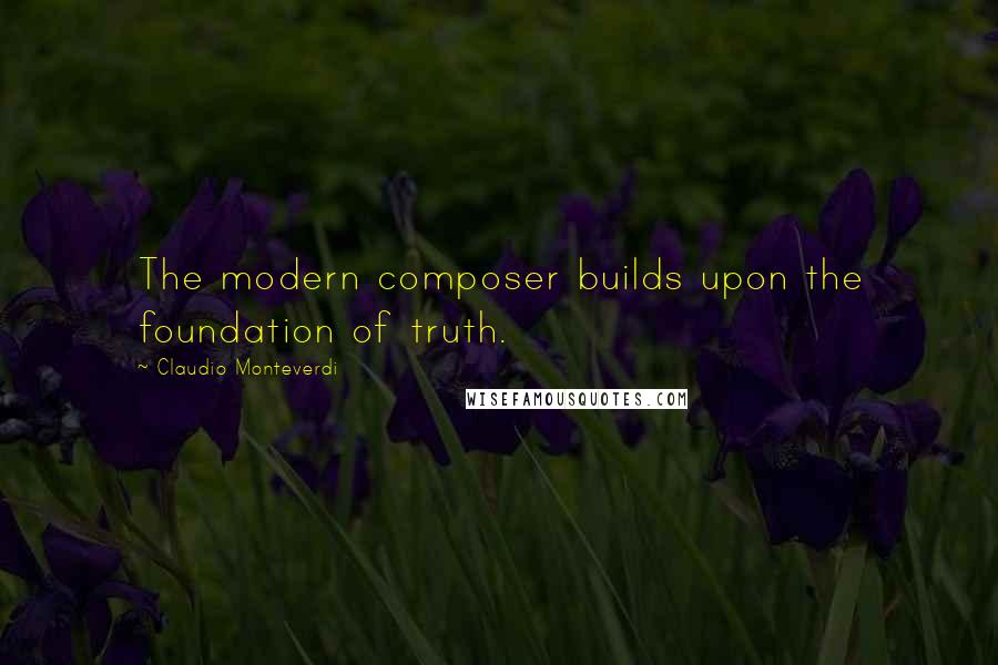 Claudio Monteverdi Quotes: The modern composer builds upon the foundation of truth.