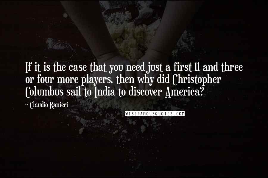 Claudio Ranieri Quotes: If it is the case that you need just a first 11 and three or four more players, then why did Christopher Columbus sail to India to discover America?