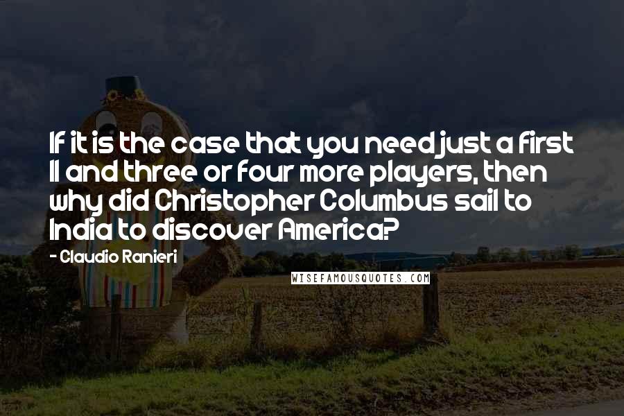 Claudio Ranieri Quotes: If it is the case that you need just a first 11 and three or four more players, then why did Christopher Columbus sail to India to discover America?