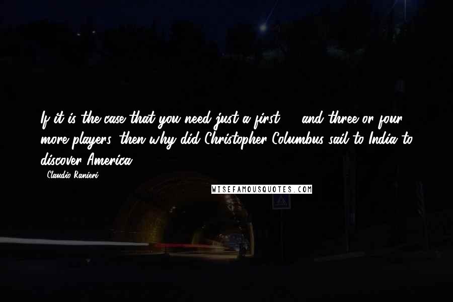 Claudio Ranieri Quotes: If it is the case that you need just a first 11 and three or four more players, then why did Christopher Columbus sail to India to discover America?