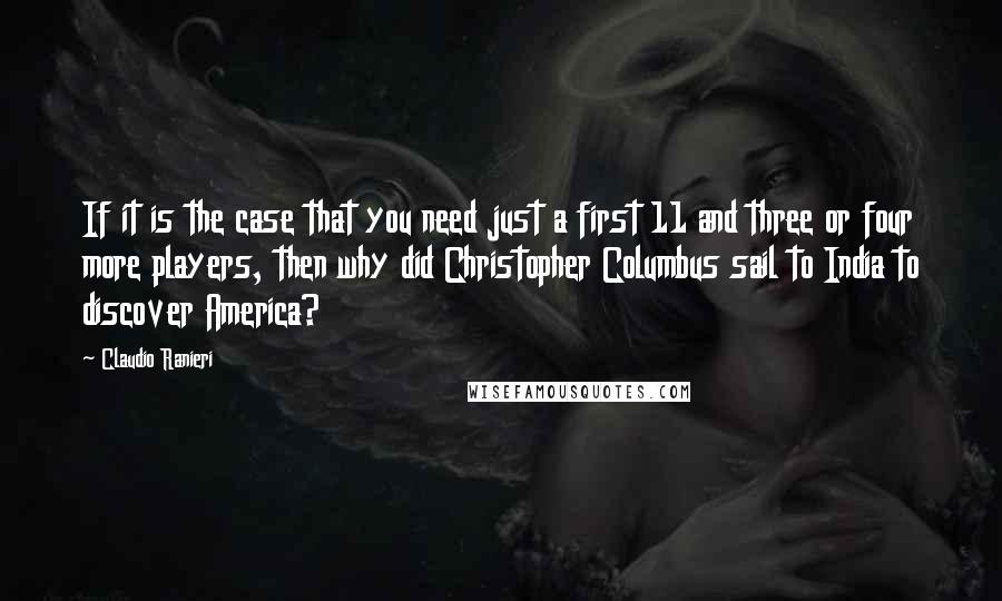 Claudio Ranieri Quotes: If it is the case that you need just a first 11 and three or four more players, then why did Christopher Columbus sail to India to discover America?