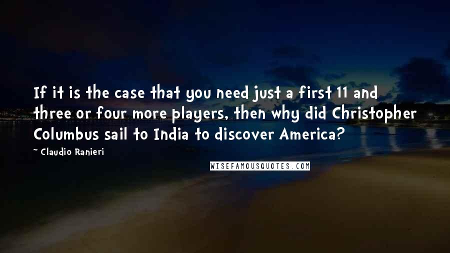 Claudio Ranieri Quotes: If it is the case that you need just a first 11 and three or four more players, then why did Christopher Columbus sail to India to discover America?