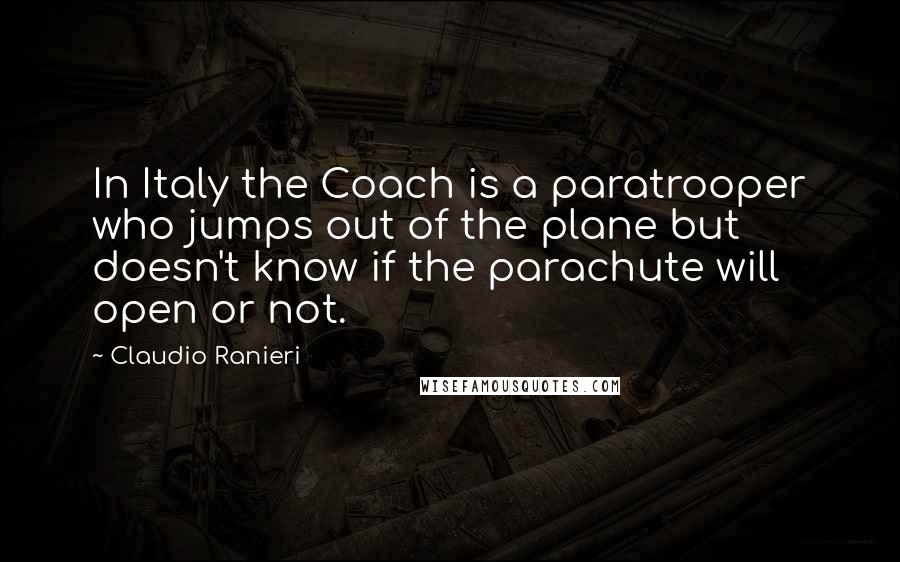 Claudio Ranieri Quotes: In Italy the Coach is a paratrooper who jumps out of the plane but doesn't know if the parachute will open or not.