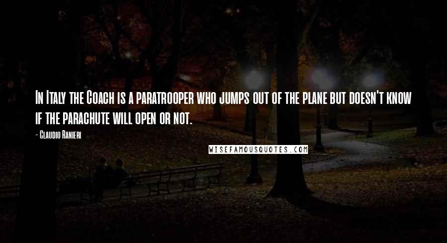 Claudio Ranieri Quotes: In Italy the Coach is a paratrooper who jumps out of the plane but doesn't know if the parachute will open or not.