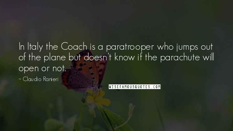 Claudio Ranieri Quotes: In Italy the Coach is a paratrooper who jumps out of the plane but doesn't know if the parachute will open or not.