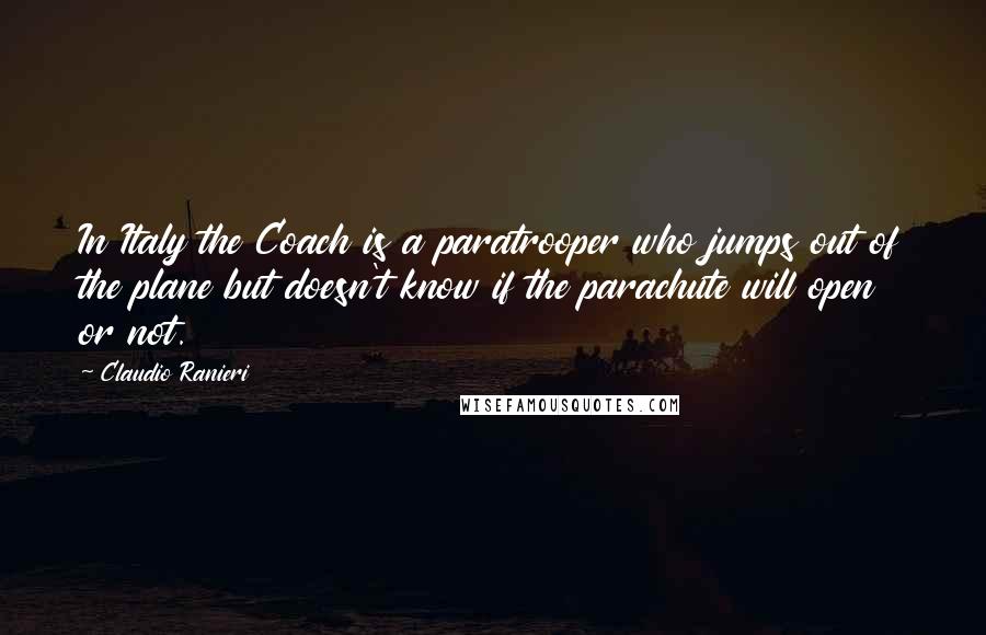 Claudio Ranieri Quotes: In Italy the Coach is a paratrooper who jumps out of the plane but doesn't know if the parachute will open or not.