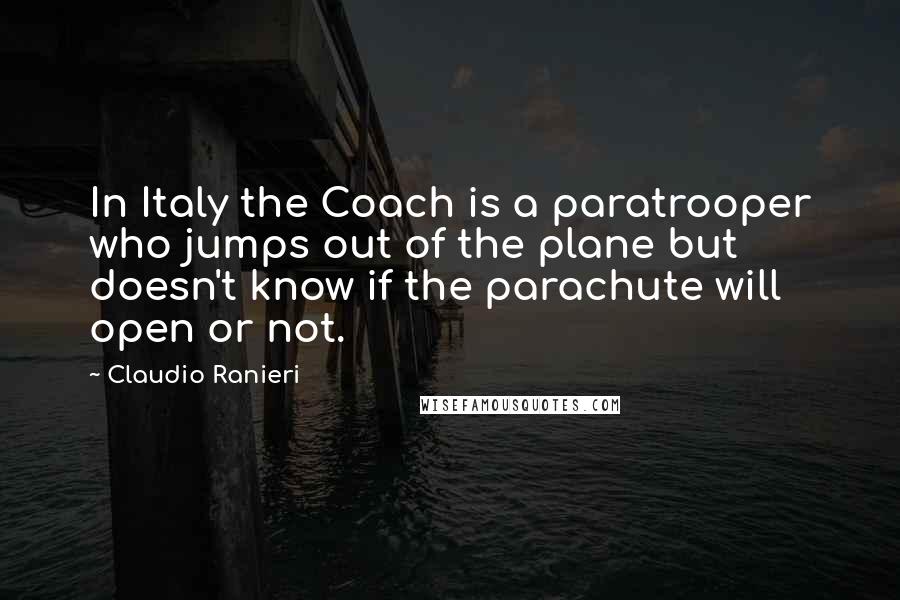 Claudio Ranieri Quotes: In Italy the Coach is a paratrooper who jumps out of the plane but doesn't know if the parachute will open or not.