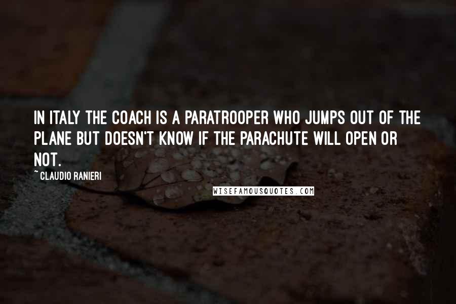 Claudio Ranieri Quotes: In Italy the Coach is a paratrooper who jumps out of the plane but doesn't know if the parachute will open or not.