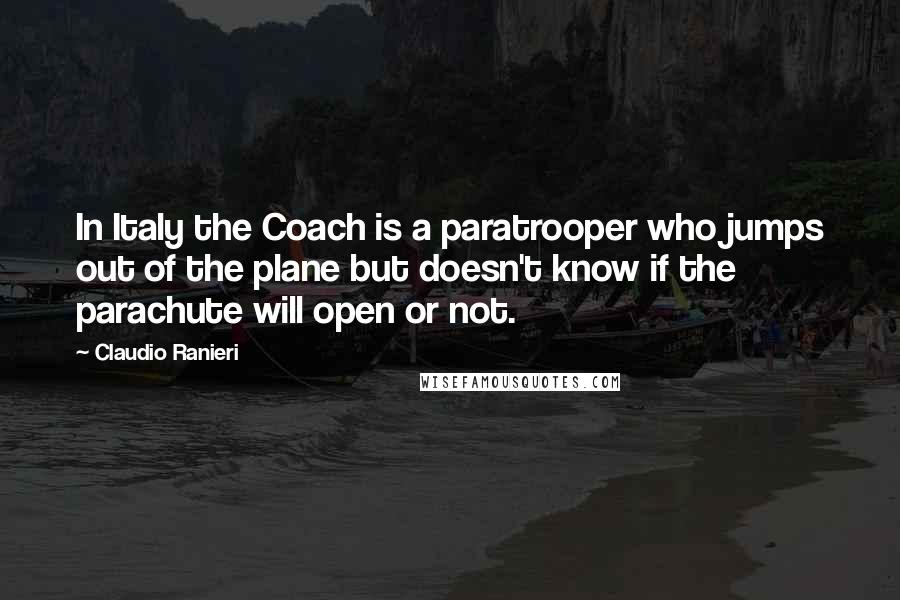 Claudio Ranieri Quotes: In Italy the Coach is a paratrooper who jumps out of the plane but doesn't know if the parachute will open or not.