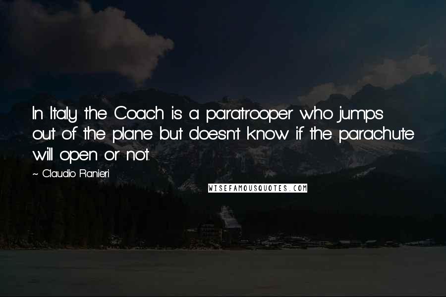 Claudio Ranieri Quotes: In Italy the Coach is a paratrooper who jumps out of the plane but doesn't know if the parachute will open or not.