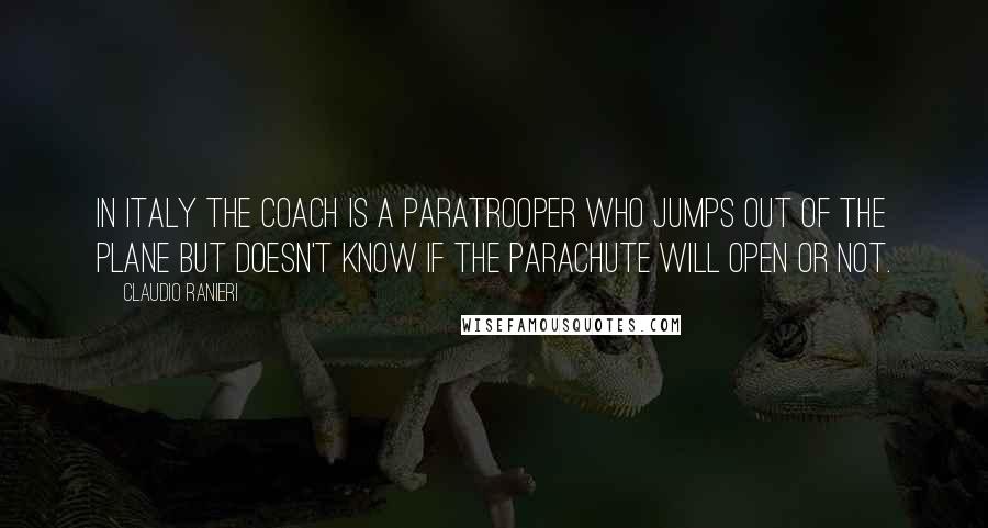 Claudio Ranieri Quotes: In Italy the Coach is a paratrooper who jumps out of the plane but doesn't know if the parachute will open or not.