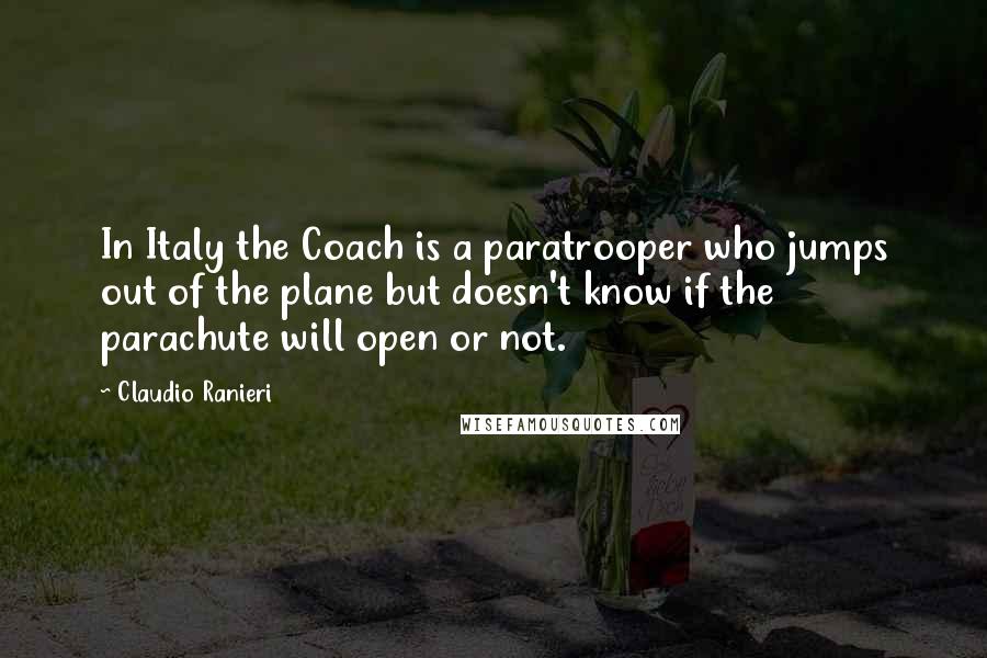 Claudio Ranieri Quotes: In Italy the Coach is a paratrooper who jumps out of the plane but doesn't know if the parachute will open or not.