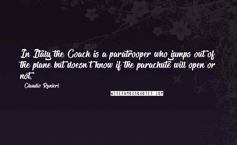 Claudio Ranieri Quotes: In Italy the Coach is a paratrooper who jumps out of the plane but doesn't know if the parachute will open or not.