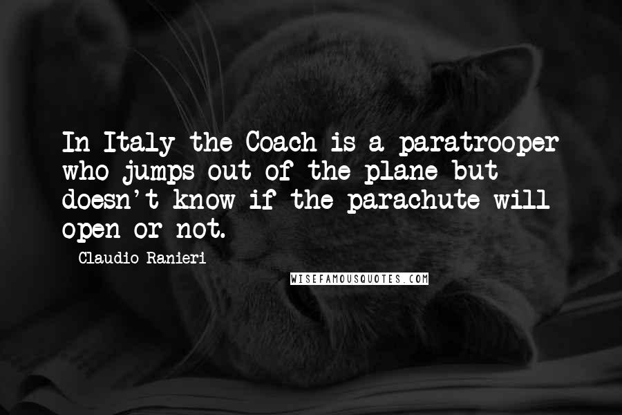 Claudio Ranieri Quotes: In Italy the Coach is a paratrooper who jumps out of the plane but doesn't know if the parachute will open or not.