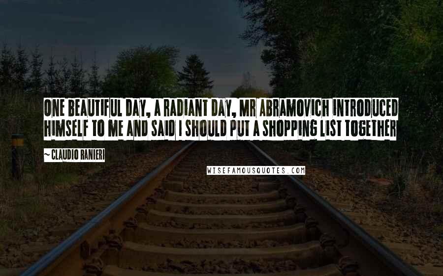 Claudio Ranieri Quotes: One beautiful day, a radiant day, Mr Abramovich introduced himself to me and said I should put a shopping list together